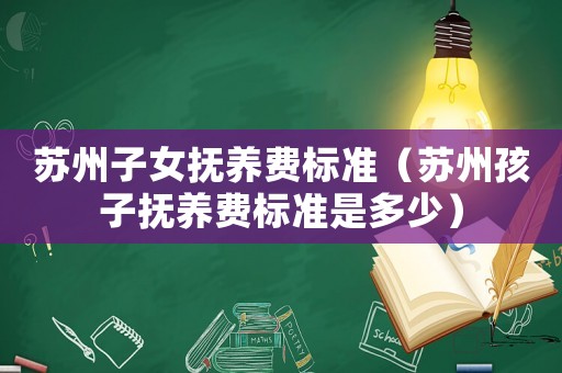 蘇州子女撫養(yǎng)費(fèi)標(biāo)準(zhǔn)（蘇州孩子撫養(yǎng)費(fèi)標(biāo)準(zhǔn)是多少）