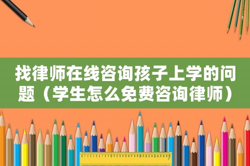 找律師在線(xiàn)咨詢(xún)孩子上學(xué)的問(wèn)題（學(xué)生怎么免費(fèi)咨詢(xún)律師）