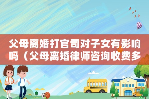 父母離婚打官司對(duì)子女有影響嗎（父母離婚律師咨詢收費(fèi)多少）