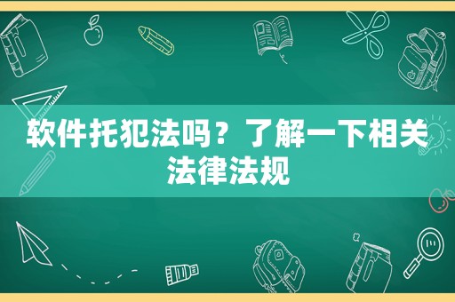 軟件托犯法嗎？了解一下相關(guān)法律法規(guī)
