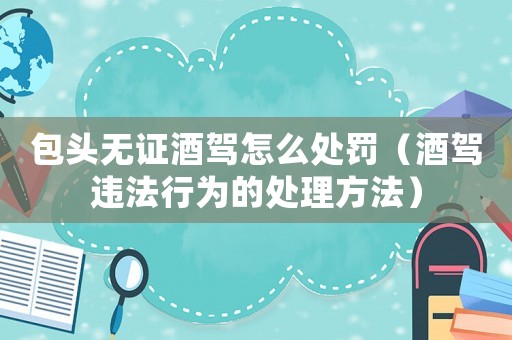 包頭無(wú)證酒駕怎么處罰（酒駕違法行為的處理方法）