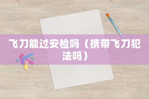 飛刀能過安檢嗎（攜帶飛刀犯法嗎）