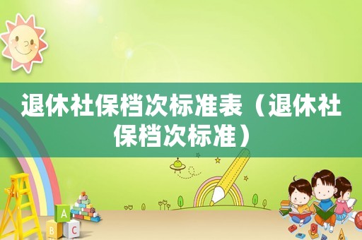 退休社保檔次標(biāo)準(zhǔn)表（退休社保檔次標(biāo)準(zhǔn)）