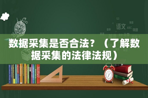 數(shù)據(jù)采集是否合法？（了解數(shù)據(jù)采集的法律法規(guī)）