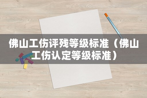 佛山工傷評殘等級標準（佛山工傷認定等級標準）