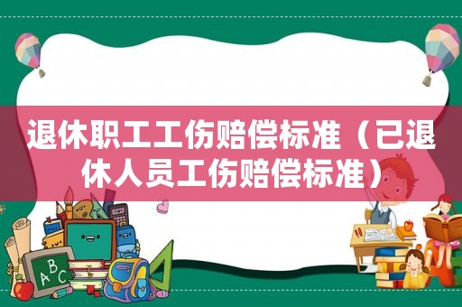 退休職工工傷賠償標(biāo)準(zhǔn)（已退休人員工傷賠償標(biāo)準(zhǔn)）