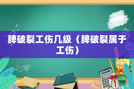 脾破裂工傷幾級(jí)（脾破裂屬于工傷）