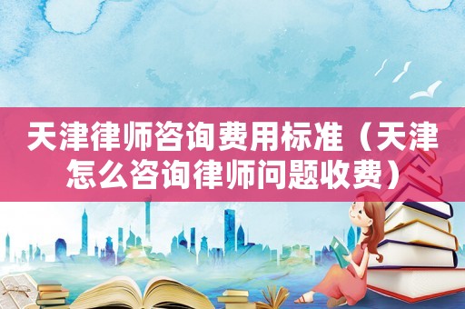 天津律師咨詢(xún)費(fèi)用標(biāo)準(zhǔn)（天津怎么咨詢(xún)律師問(wèn)題收費(fèi)）