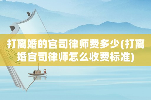 打離婚的官司律師費多少(打離婚官司律師怎么收費標準)