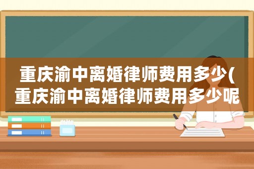 重慶渝中離婚律師費用多少(重慶渝中離婚律師費用多少呢)