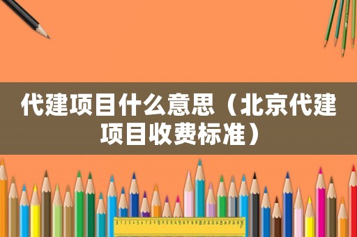 代建項目什么意思（北京代建項目收費標(biāo)準(zhǔn)）