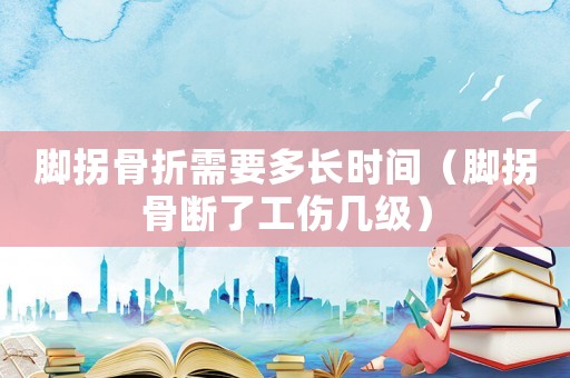 腳拐骨折需要多長時(shí)間（腳拐骨斷了工傷幾級）