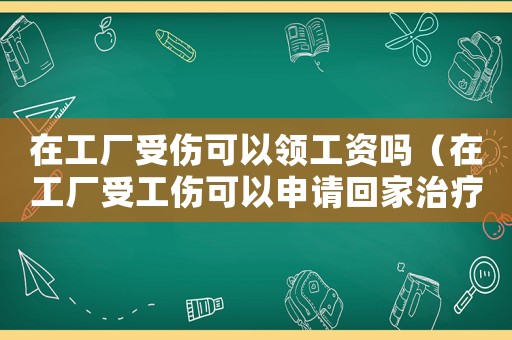 在工廠受傷可以領(lǐng)工資嗎（在工廠受工傷可以申請回家治療嗎）