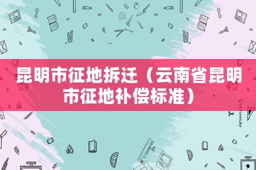 昆明市征地拆遷（云南省昆明市征地補償標(biāo)準(zhǔn)）