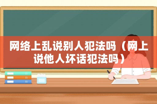 網(wǎng)絡(luò)上亂說(shuō)別人犯法嗎（網(wǎng)上說(shuō)他人壞話(huà)犯法嗎）