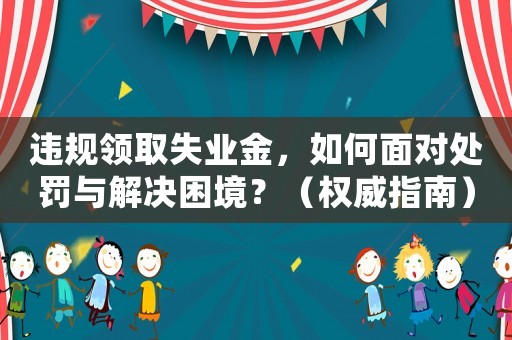 違規(guī)領(lǐng)取失業(yè)金，如何面對(duì)處罰與解決困境？（權(quán)威指南）