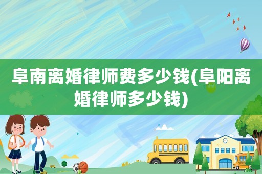 阜南離婚律師費(fèi)多少錢(阜陽(yáng)離婚律師多少錢)