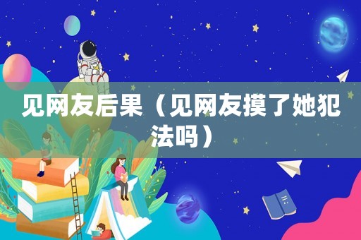 見網(wǎng)友后果（見網(wǎng)友摸了她犯法嗎）
