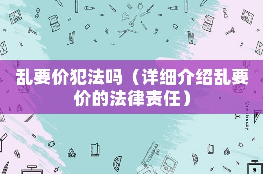 亂要價(jià)犯法嗎（詳細(xì)介紹亂要價(jià)的法律責(zé)任）