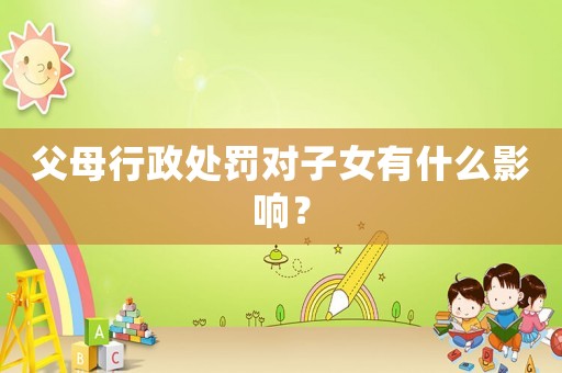父母行政處罰對子女有什么影響？