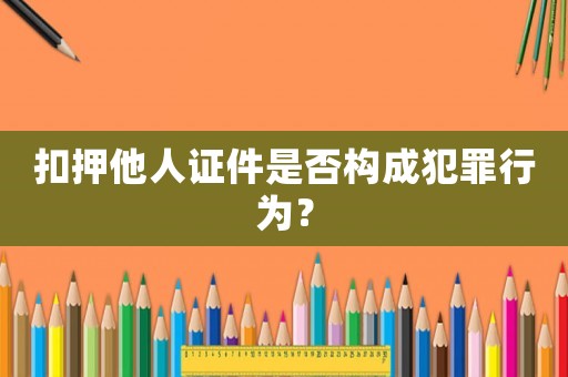 扣押他人證件是否構(gòu)成犯罪行為？