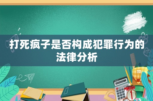 打死瘋子是否構(gòu)成犯罪行為的法律分析
