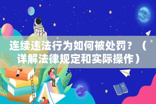 連續(xù)違法行為如何被處罰？（詳解法律規(guī)定和實(shí)際操作）