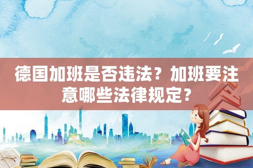 德國加班是否違法？加班要注意哪些法律規(guī)定？