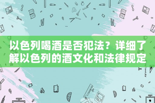 以色列喝酒是否犯法？詳細(xì)了解以色列的酒文化和法律規(guī)定