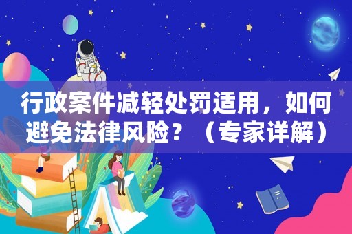 行政案件減輕處罰適用，如何避免法律風險？（專家詳解）