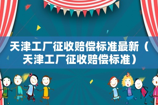 天津工廠征收賠償標準最新（天津工廠征收賠償標準）