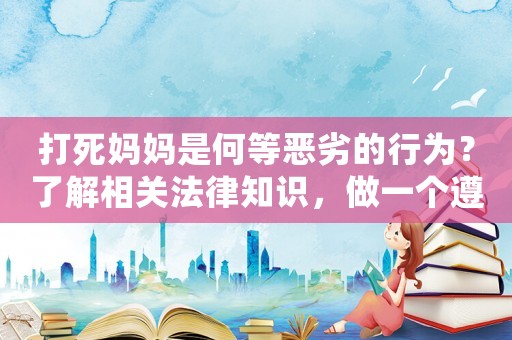 打死媽媽是何等惡劣的行為？了解相關(guān)法律知識，做一個遵紀(jì)守法的好公民