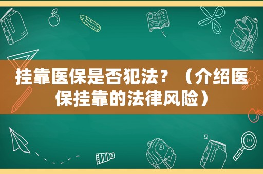 掛靠醫(yī)保是否犯法？（介紹醫(yī)保掛靠的法律風(fēng)險(xiǎn)）
