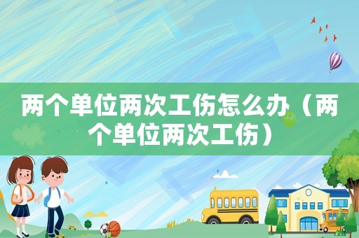 兩個(gè)單位兩次工傷怎么辦（兩個(gè)單位兩次工傷）