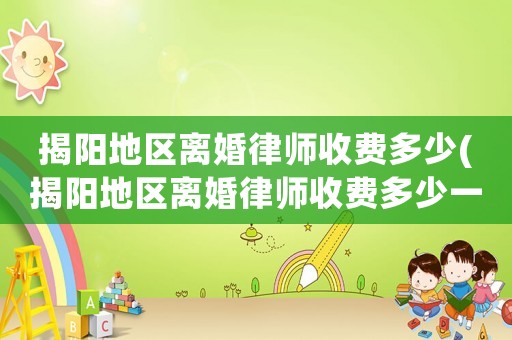 揭陽地區(qū)離婚律師收費多少(揭陽地區(qū)離婚律師收費多少一個月)