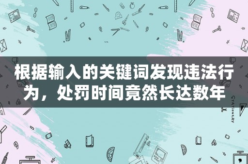 根據(jù)輸入的關(guān)鍵詞發(fā)現(xiàn)違法行為，處罰時間竟然長達(dá)數(shù)年