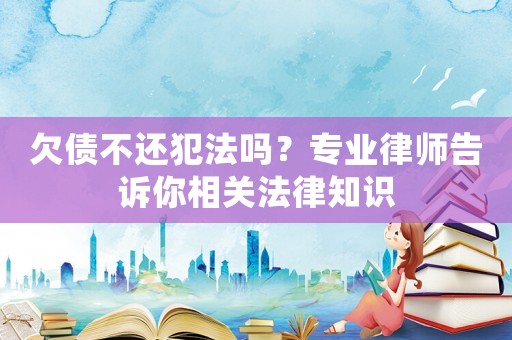欠債不還犯法嗎？專業(yè)律師告訴你相關法律知識