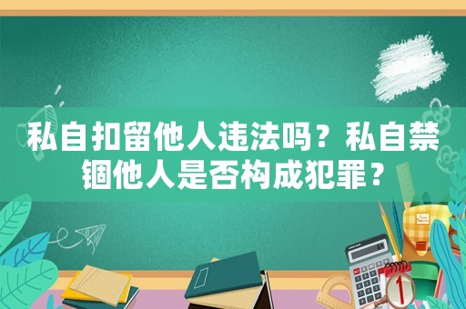 私自扣留他人違法嗎？私自禁錮他人是否構(gòu)成犯罪？