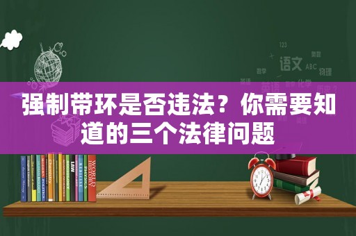 強(qiáng)制帶環(huán)是否違法？你需要知道的三個(gè)法律問題