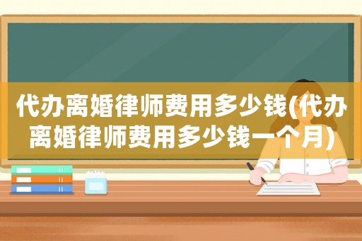 代辦離婚律師費(fèi)用多少錢(代辦離婚律師費(fèi)用多少錢一個(gè)月)
