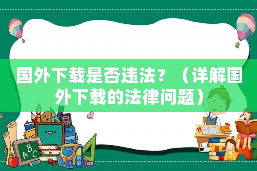 國外下載是否違法？（詳解國外下載的法律問題）
