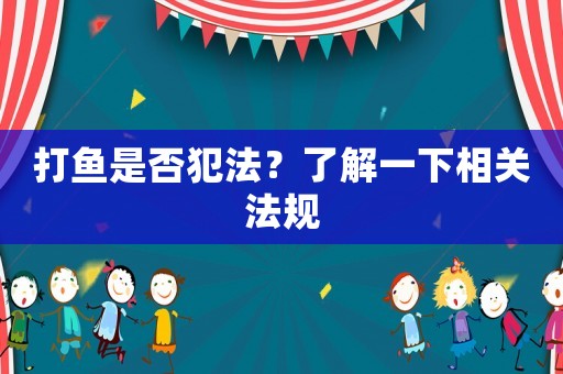 打魚是否犯法？了解一下相關(guān)法規(guī)