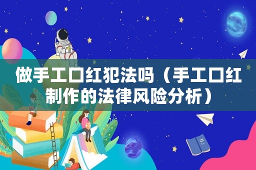 做手工口紅犯法嗎（手工口紅制作的法律風(fēng)險分析）