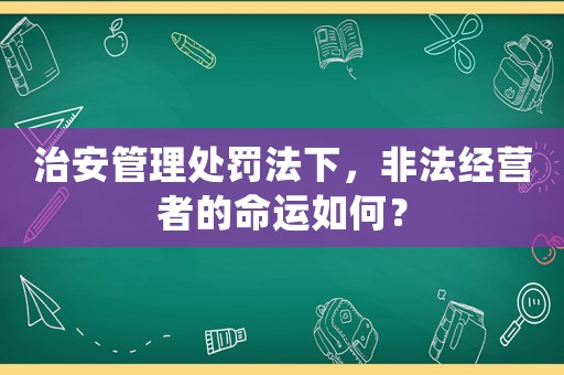 治安管理處罰法下，非法經(jīng)營者的命運(yùn)如何？