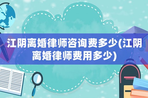 江陰離婚律師咨詢費(fèi)多少(江陰離婚律師費(fèi)用多少)
