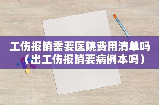 工傷報(bào)銷(xiāo)需要醫(yī)院費(fèi)用清單嗎（出工傷報(bào)銷(xiāo)要病例本嗎）