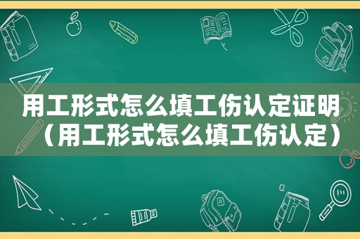 用工形式怎么填工傷認(rèn)定證明（用工形式怎么填工傷認(rèn)定）