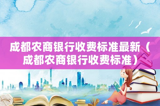 成都農(nóng)商銀行收費(fèi)標(biāo)準(zhǔn)最新（成都農(nóng)商銀行收費(fèi)標(biāo)準(zhǔn)）