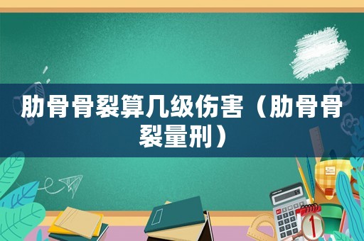 肋骨骨裂算幾級(jí)傷害（肋骨骨裂量刑）