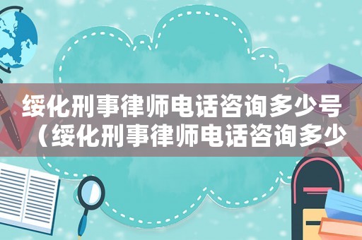 綏化刑事律師電話咨詢多少號(hào)（綏化刑事律師電話咨詢多少）